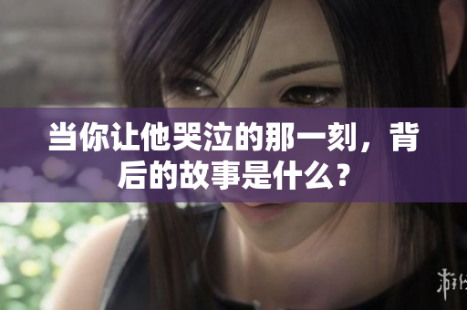 当你让他哭泣的那一刻，背后的故事是什么？
