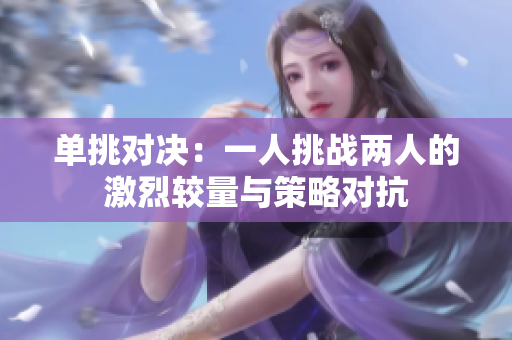 单挑对决：一人挑战两人的激烈较量与策略对抗