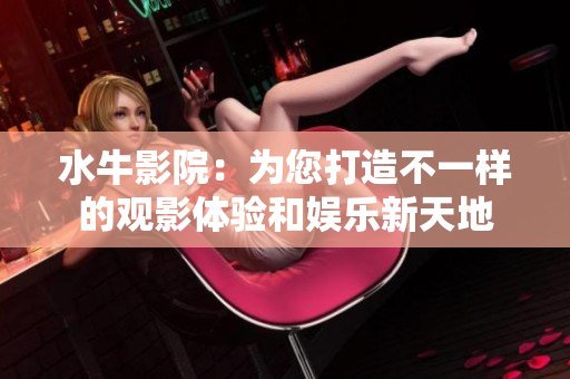 水牛影院：为您打造不一样的观影体验和娱乐新天地