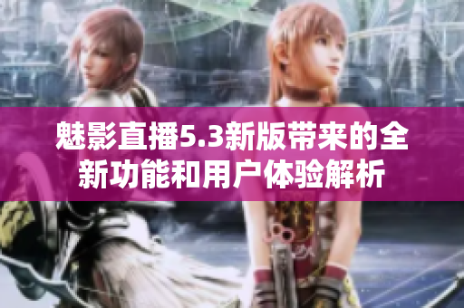 魅影直播5.3新版带来的全新功能和用户体验解析