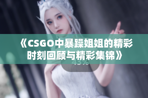 《CSGO中暴躁姐姐的精彩时刻回顾与精彩集锦》