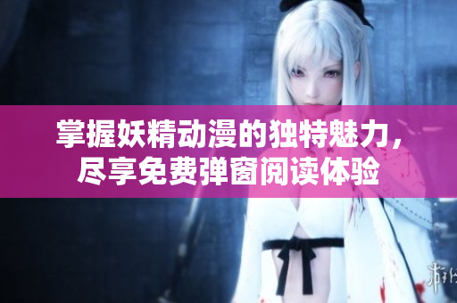 掌握妖精动漫的独特魅力，尽享免费弹窗阅读体验