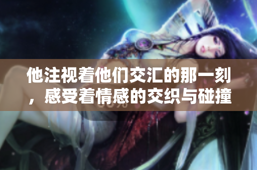 他注视着他们交汇的那一刻，感受着情感的交织与碰撞