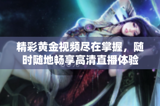 精彩黄金视频尽在掌握，随时随地畅享高清直播体验