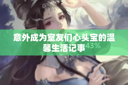 意外成为室友们心头宝的温馨生活记事