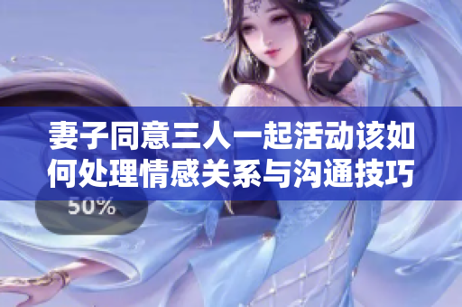 妻子同意三人一起活动该如何处理情感关系与沟通技巧