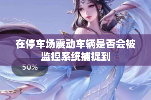 在停车场震动车辆是否会被监控系统捕捉到