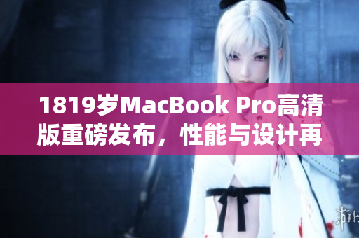 1819岁MacBook Pro高清版重磅发布，性能与设计再升级