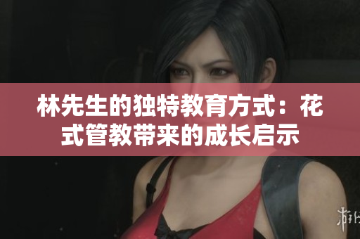林先生的独特教育方式：花式管教带来的成长启示