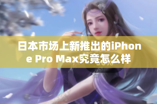 日本市场上新推出的iPhone Pro Max究竟怎么样