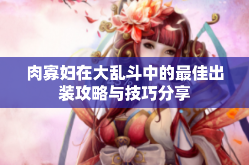 肉寡妇在大乱斗中的最佳出装攻略与技巧分享