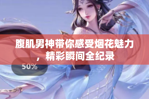 腹肌男神带你感受烟花魅力，精彩瞬间全纪录