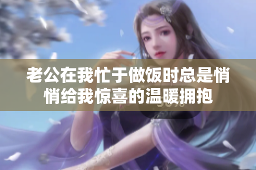 老公在我忙于做饭时总是悄悄给我惊喜的温暖拥抱