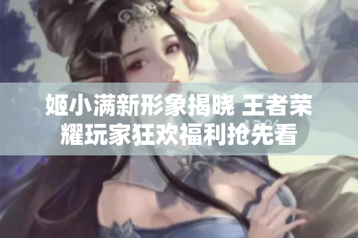 姬小满新形象揭晓 王者荣耀玩家狂欢福利抢先看