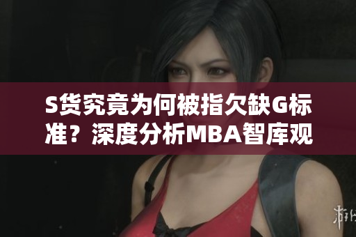 S货究竟为何被指欠缺G标准？深度分析MBA智库观点