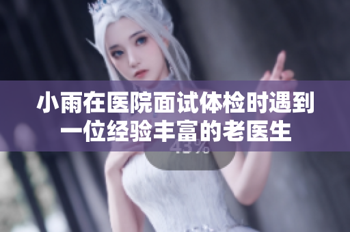 小雨在医院面试体检时遇到一位经验丰富的老医生