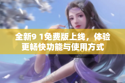 全新9 1免费版上线，体验更畅快功能与使用方式
