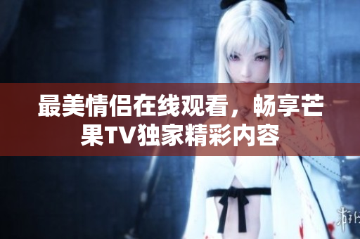 最美情侣在线观看，畅享芒果TV独家精彩内容