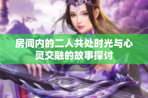 房间内的二人共处时光与心灵交融的故事探讨