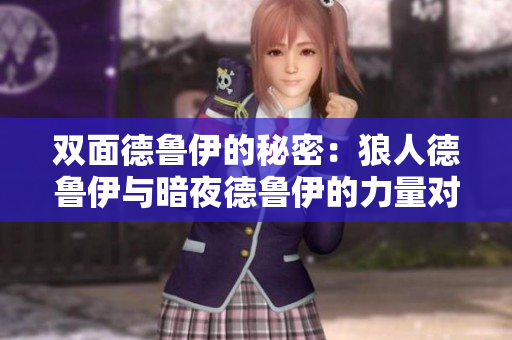 双面德鲁伊的秘密：狼人德鲁伊与暗夜德鲁伊的力量对比探讨