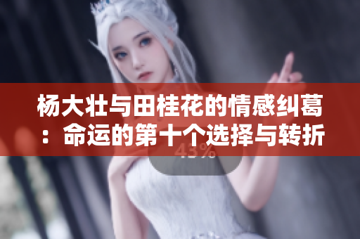 杨大壮与田桂花的情感纠葛：命运的第十个选择与转折