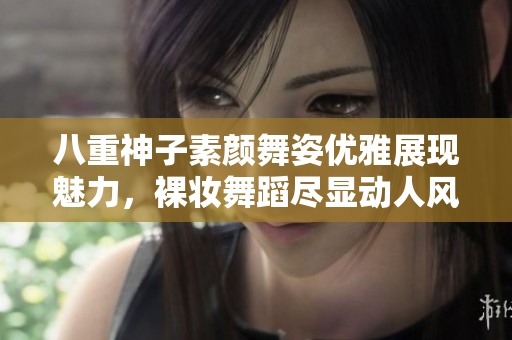 八重神子素颜舞姿优雅展现魅力，裸妆舞蹈尽显动人风情