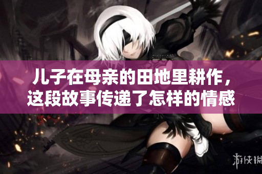 儿子在母亲的田地里耕作，这段故事传递了怎样的情感和意义