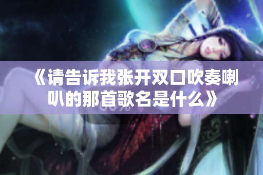 《请告诉我张开双口吹奏喇叭的那首歌名是什么》
