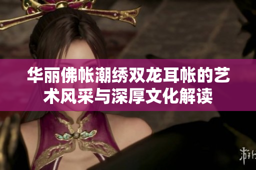 华丽佛帐潮绣双龙耳帐的艺术风采与深厚文化解读
