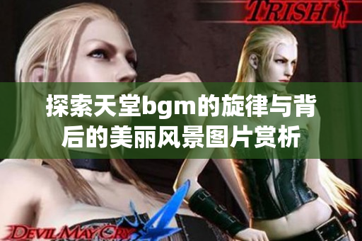 探索天堂bgm的旋律与背后的美丽风景图片赏析