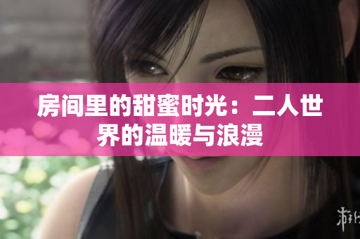 房间里的甜蜜时光：二人世界的温暖与浪漫