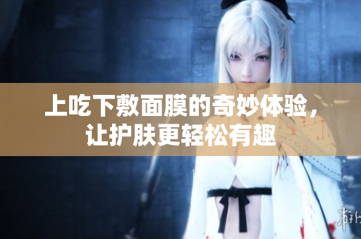 上吃下敷面膜的奇妙体验，让护肤更轻松有趣