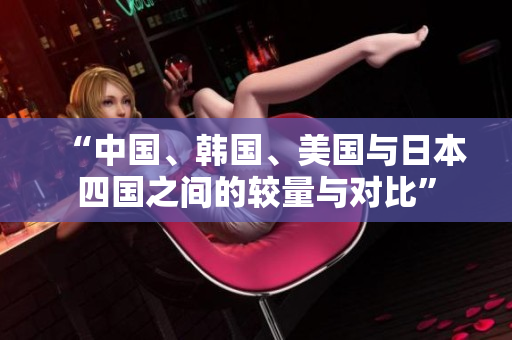 “中国、韩国、美国与日本四国之间的较量与对比”