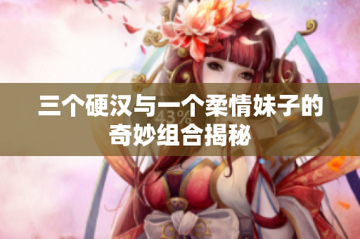 三个硬汉与一个柔情妹子的奇妙组合揭秘