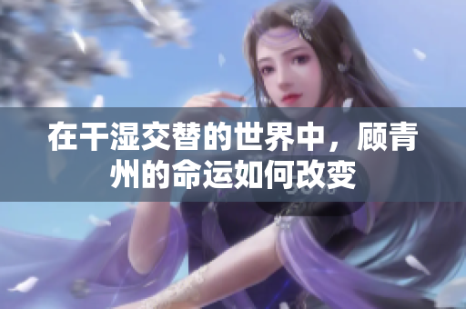 在干湿交替的世界中，顾青州的命运如何改变