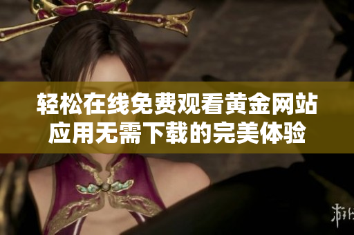 轻松在线免费观看黄金网站应用无需下载的完美体验