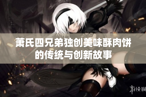 萧氏四兄弟独创美味酥肉饼的传统与创新故事