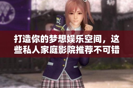 打造你的梦想娱乐空间，这些私人家庭影院推荐不可错过