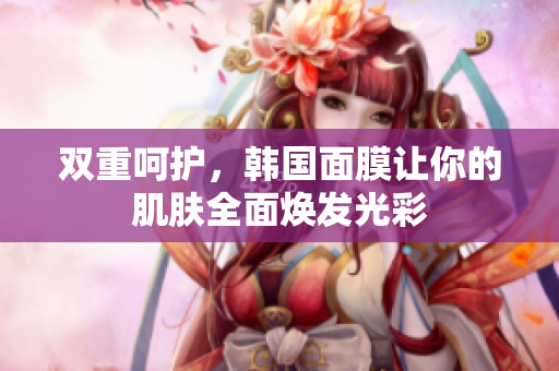 双重呵护，韩国面膜让你的肌肤全面焕发光彩