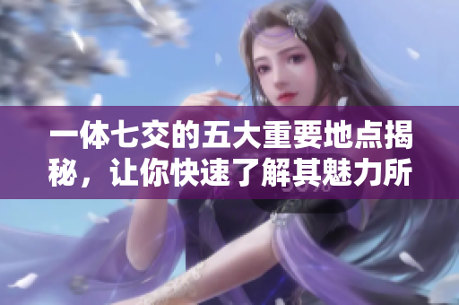 一体七交的五大重要地点揭秘，让你快速了解其魅力所在