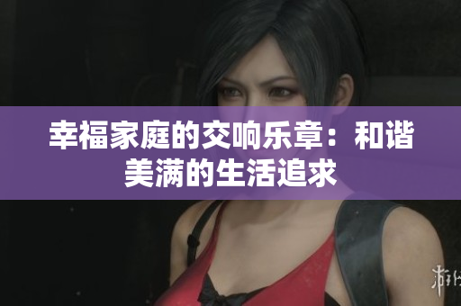 幸福家庭的交响乐章：和谐美满的生活追求