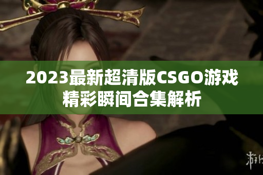 2023最新超清版CSGO游戏精彩瞬间合集解析