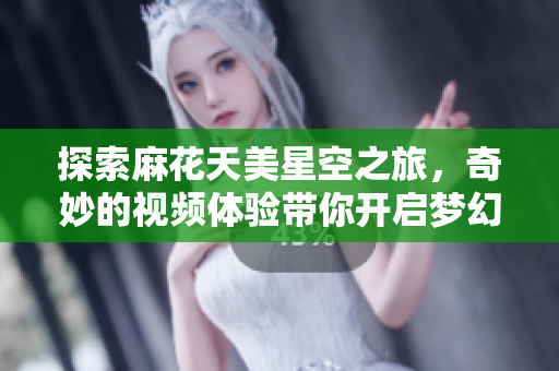 探索麻花天美星空之旅，奇妙的视频体验带你开启梦幻之旅
