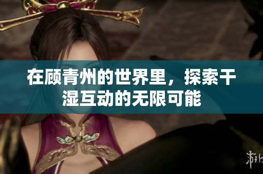 在顾青州的世界里，探索干湿互动的无限可能
