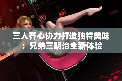 三人齐心协力打造独特美味：兄弟三明治全新体验