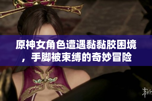 原神女角色遭遇黏黏胶困境，手脚被束缚的奇妙冒险