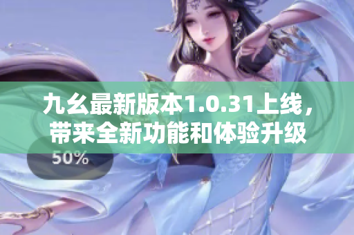 九幺最新版本1.0.31上线，带来全新功能和体验升级