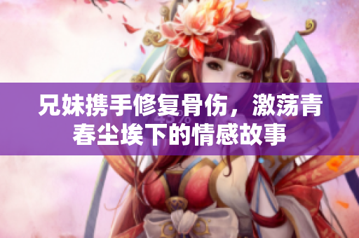 兄妹携手修复骨伤，激荡青春尘埃下的情感故事