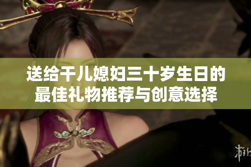 送给干儿媳妇三十岁生日的最佳礼物推荐与创意选择