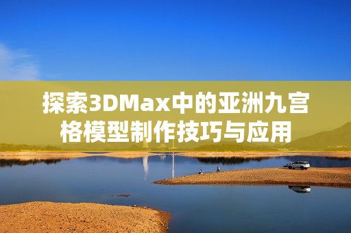 探索3DMax中的亚洲九宫格模型制作技巧与应用